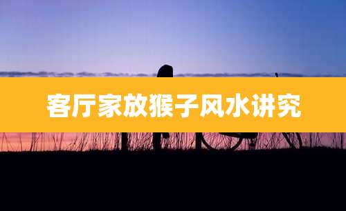 客厅家放猴子风水讲究