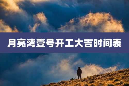 月亮湾壹号开工大吉时间表