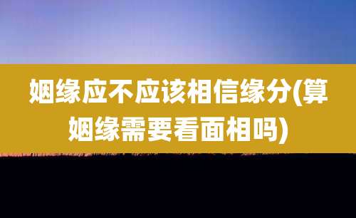 姻缘应不应该相信缘分(算姻缘需要看面相吗)