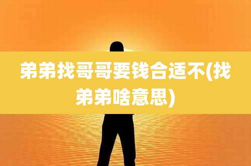 弟弟找哥哥要钱合适不(找弟弟啥意思)