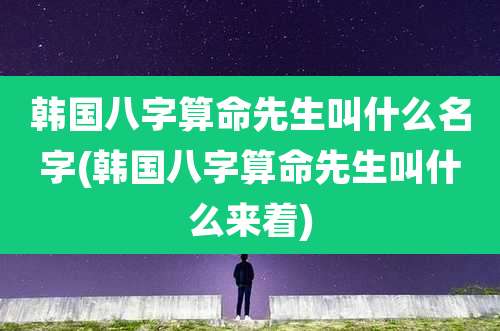 韩国八字算命先生叫什么名字(韩国八字算命先生叫什么来着)