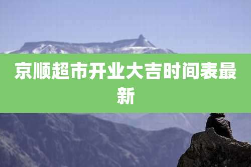 京顺超市开业大吉时间表最新