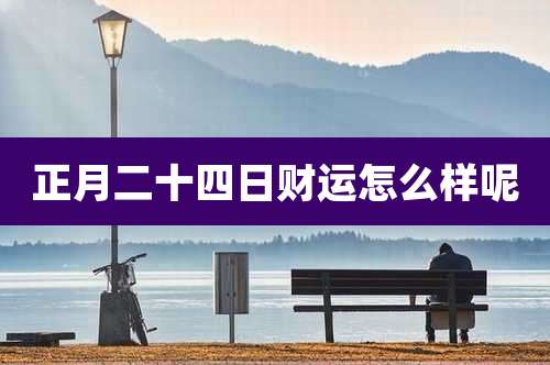 正月二十四日财运怎么样呢