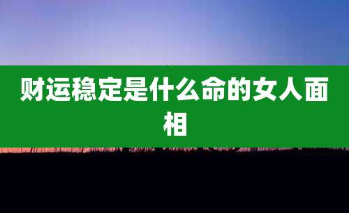 财运稳定是什么命的女人面相