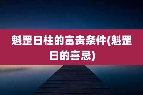 魁罡日柱的富贵条件(魁罡日的喜忌)