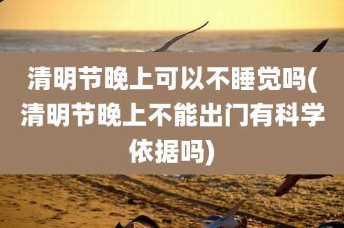 清明节晚上可以不睡觉吗(清明节晚上不能出门有科学依据吗)