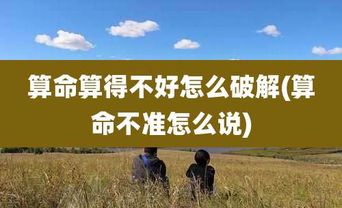 算命算得不好怎么破解(算命不准怎么说)