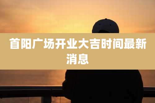 首阳广场开业大吉时间最新消息