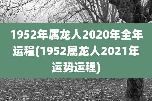 1952年属龙人2020年全年运程(1952属龙人2021年运势运程)