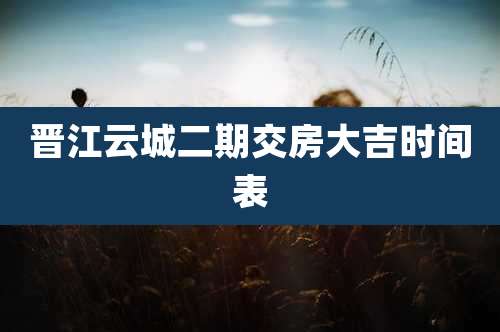 晋江云城二期交房大吉时间表