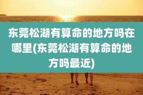 东莞松湖有算命的地方吗在哪里(东莞松湖有算命的地方吗最近)