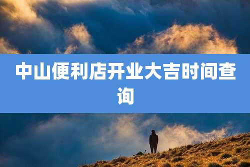 中山便利店开业大吉时间查询
