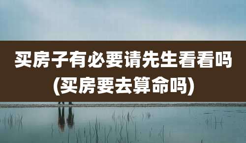 买房子有必要请先生看看吗(买房要去算命吗)