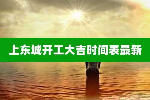 上东城开工大吉时间表最新