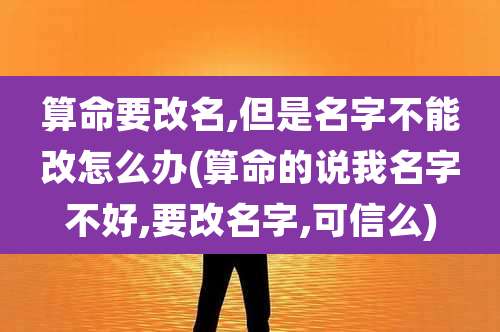 算命要改名,但是名字不能改怎么办(算命的说我名字不好,要改名字,可信么)