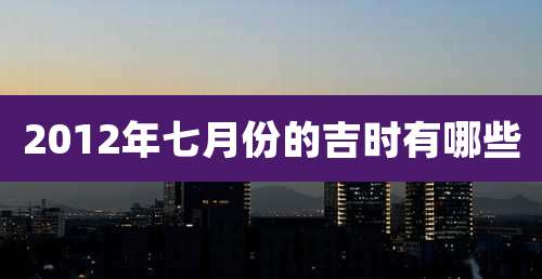 2012年七月份的吉时有哪些