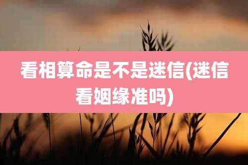 看相算命是不是迷信(迷信看姻缘准吗)