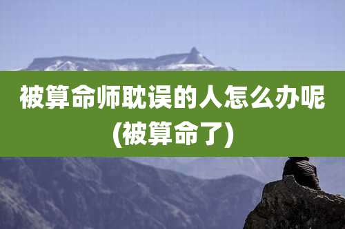 被算命师耽误的人怎么办呢(被算命了)