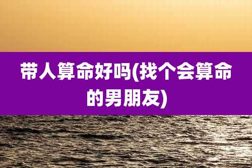 带人算命好吗(找个会算命的男朋友)