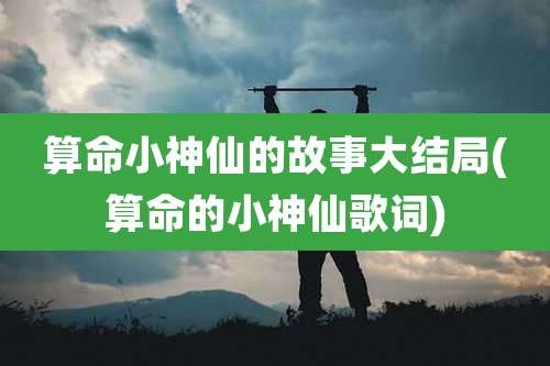 算命小神仙的故事大结局(算命的小神仙歌词)