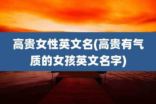 高贵女性英文名(高贵有气质的女孩英文名字)