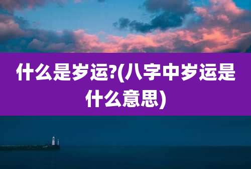 什么是岁运?(八字中岁运是什么意思)