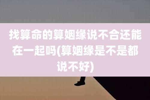 找算命的算姻缘说不合还能在一起吗(算姻缘是不是都说不好)