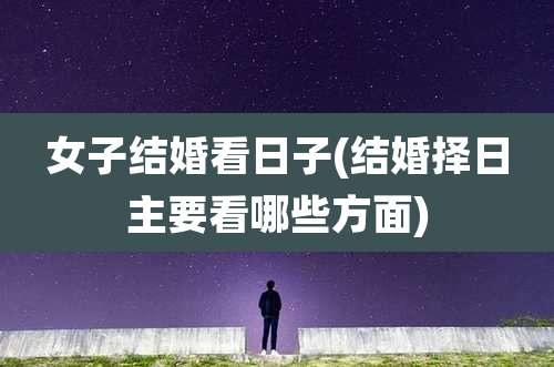 女子结婚看日子(结婚择日主要看哪些方面)