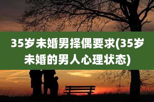 35岁未婚男择偶要求(35岁未婚的男人心理状态)
