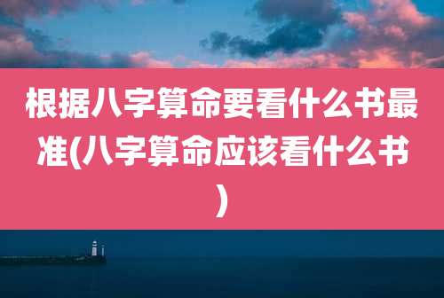 根据八字算命要看什么书最准(八字算命应该看什么书)