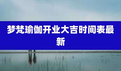 梦梵瑜伽开业大吉时间表最新