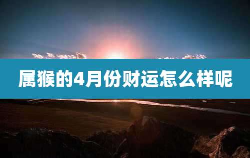 属猴的4月份财运怎么样呢