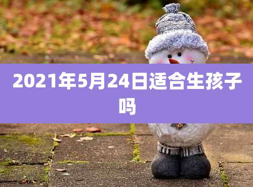 2021年5月24日适合生孩子吗