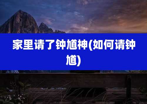 家里请了钟馗神(如何请钟馗)
