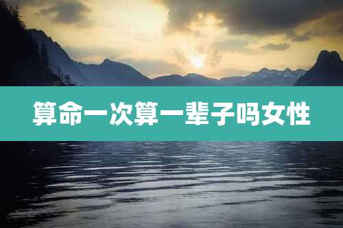 算命一次算一辈子吗女性