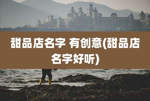 甜品店名字 有创意(甜品店名字好听)