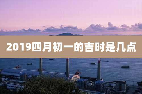 2019四月初一的吉时是几点