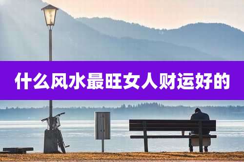 什么风水最旺女人财运好的