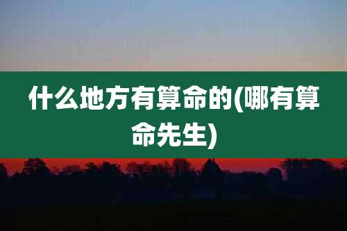 什么地方有算命的(哪有算命先生)