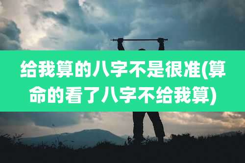 给我算的八字不是很准(算命的看了八字不给我算)