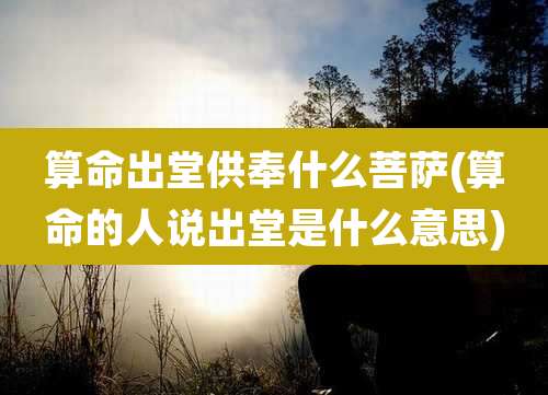 算命出堂供奉什么菩萨(算命的人说出堂是什么意思)