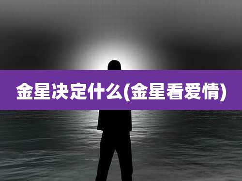 金星决定什么(金星看爱情)