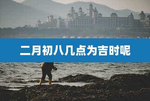 二月初八几点为吉时呢