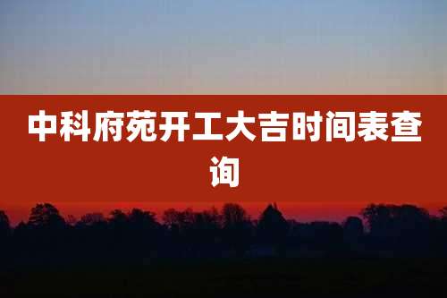 中科府苑开工大吉时间表查询