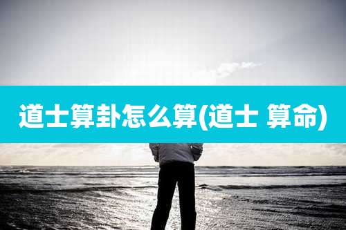 道士算卦怎么算(道士 算命)