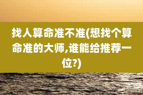 找人算命准不准(想找个算命准的大师,谁能给推荐一位?)