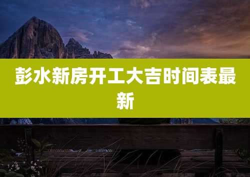 彭水新房开工大吉时间表最新