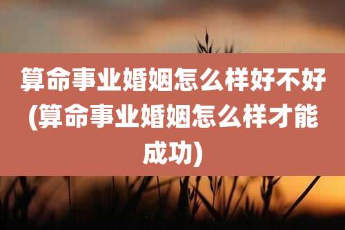 算命事业婚姻怎么样好不好(算命事业婚姻怎么样才能成功)