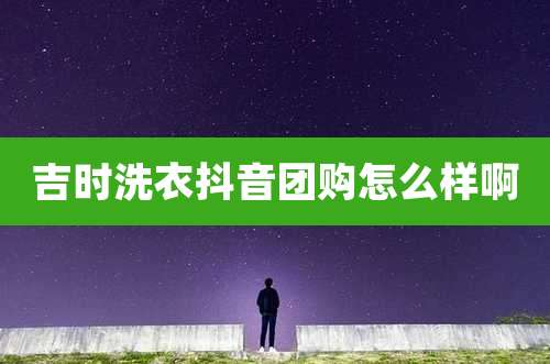 吉时洗衣抖音团购怎么样啊