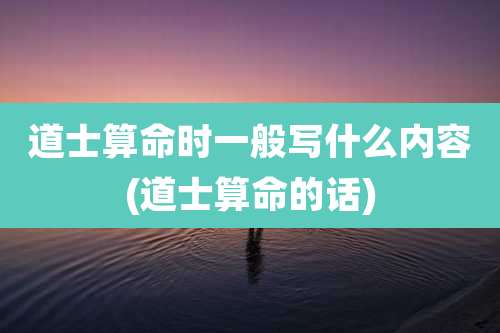 道士算命时一般写什么内容(道士算命的话)